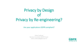 Privacy by Design
of
Privacy by Re-engineering?
Are your applications GDPR compliant?
Andre Cardinaal
Business Consultant @GDPR Coach
andre.cardinaal@gdprcoach.nl
 
