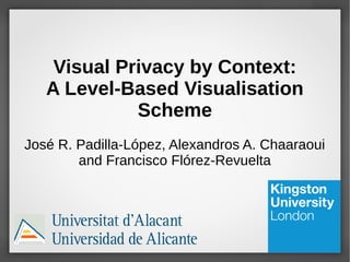 Visual Privacy by Context: 
A Level-Based Visualisation 
Scheme 
José R. Padilla-López, Alexandros A. Chaaraoui 
and Francisco Flórez-Revuelta 
 