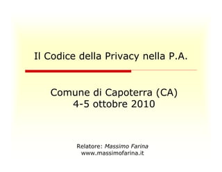 Il Codice della Privacy nella P.A. 
Comune di Capoterra (CA) 
4-5 ottobre 2010 
Relatore: Massimo Farina 
www.massimofarina.it 
 
