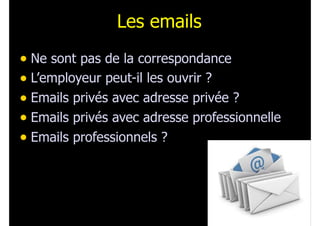 Les emails
• Ne sont pas de la correspondance
• L’employeur peut-il les ouvrir ?
• Emails privés avec adresse privée ?
• Emails privés avec adresse professionnelle
• Emails professionnels ?
169
 