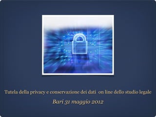 Tutela della privacy e conservazione dei dati on line dello studio legale

                       Bari 31 maggio 2012
 