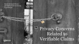 Privacy Concerns
Related to
Verifiable Claims
David Hyland-Wood
david@hyland-wood.org
@prototypo
 