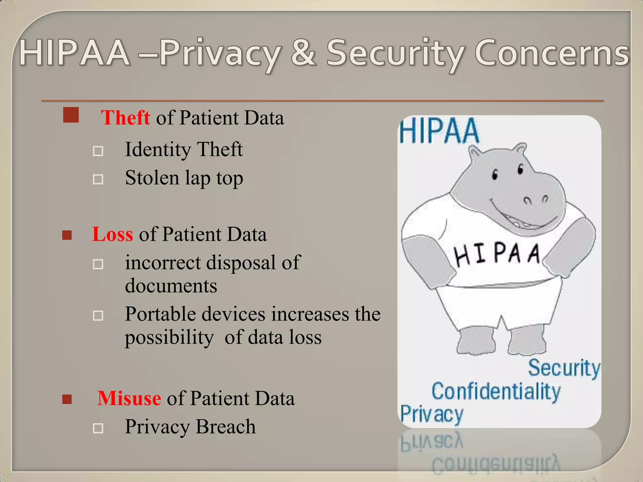  Theft of Patient Data
       Identity Theft
       Stolen lap top

   Loss of Patient Data
     incorrect disposal of
       documents
     Portable devices increases the
       possibility of data loss

   Misuse of Patient Data
     Privacy Breach
 