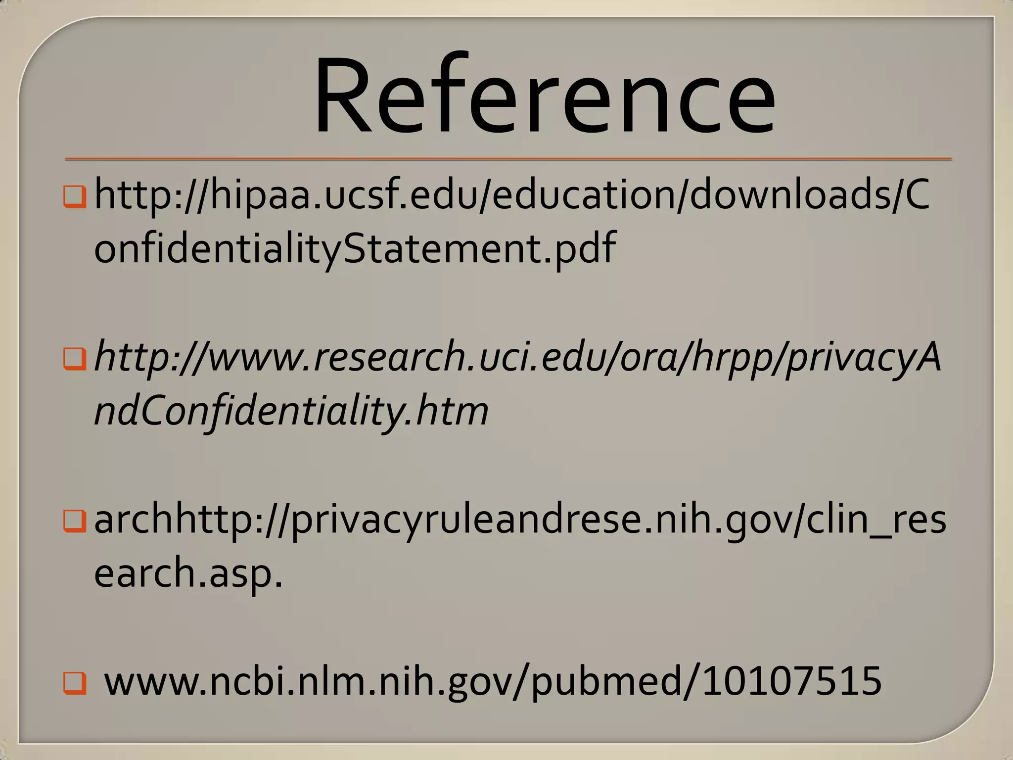 Reference
 http://hipaa.ucsf.edu/education/downloads/C
    onfidentialityStatement.pdf

 http://www.research.uci.edu/ora/hrpp/privacyA
    ndConfidentiality.htm

 archhttp://privacyruleandrese.nih.gov/clin_res
    earch.asp.

   www.ncbi.nlm.nih.gov/pubmed/10107515
 