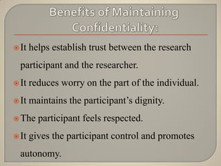  It   helps establish trust between the research
  participant and the researcher.
 It   reduces worry on the part of the individual.
 It   maintains the participant‟s dignity.
 The    participant feels respected.
 It   gives the participant control and promotes
  autonomy.
 