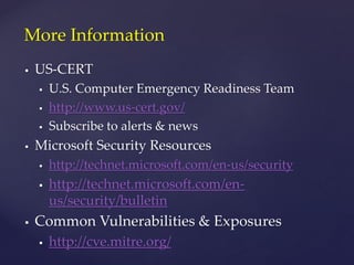  US-CERT
 U.S. Computer Emergency Readiness Team
 http://www.us-cert.gov/
 Subscribe to alerts & news
 Microsoft Security Resources
 http://technet.microsoft.com/en-us/security
 http://technet.microsoft.com/en-
us/security/bulletin
 Common Vulnerabilities & Exposures
 http://cve.mitre.org/
More Information
 