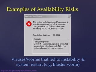 Examples of Availability Risks
http://en.wikipedia.org/wiki/Blaster_worm
Viruses/worms that led to instability &
system restart (e.g. Blaster worm)
 