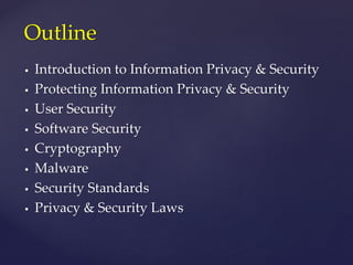  Introduction to Information Privacy & Security
 Protecting Information Privacy & Security
 User Security
 Software Security
 Cryptography
 Malware
 Security Standards
 Privacy & Security Laws
Outline
 