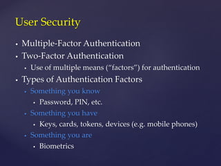  Multiple-Factor Authentication
 Two-Factor Authentication
 Use of multiple means (“factors”) for authentication
 Types of Authentication Factors
 Something you know
 Password, PIN, etc.
 Something you have
 Keys, cards, tokens, devices (e.g. mobile phones)
 Something you are
 Biometrics
User Security
 