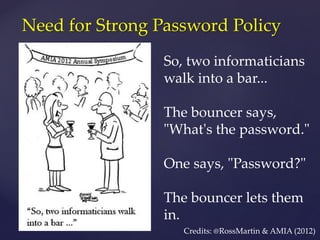 Need for Strong Password Policy
So, two informaticians
walk into a bar...
The bouncer says,
"What's the password."
One says, "Password?"
The bouncer lets them
in.
Credits: @RossMartin & AMIA (2012)
 
