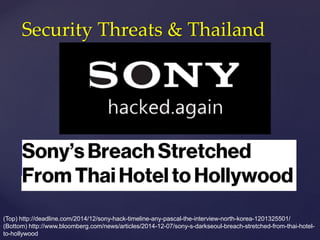 (Top) http://deadline.com/2014/12/sony-hack-timeline-any-pascal-the-interview-north-korea-1201325501/
(Bottom) http://www.bloomberg.com/news/articles/2014-12-07/sony-s-darkseoul-breach-stretched-from-thai-hotel-
to-hollywood
Security Threats & Thailand
 