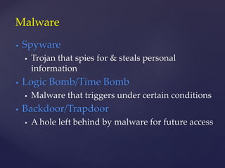  Spyware
 Trojan that spies for & steals personal
information
 Logic Bomb/Time Bomb
 Malware that triggers under certain conditions
 Backdoor/Trapdoor
 A hole left behind by malware for future access
Malware
 