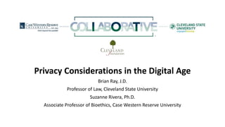 Privacy Considerations in the Digital Age
Brian Ray, J.D.
Professor of Law, Cleveland State University
Suzanne Rivera, Ph.D.
Associate Professor of Bioethics, Case Western Reserve University
 