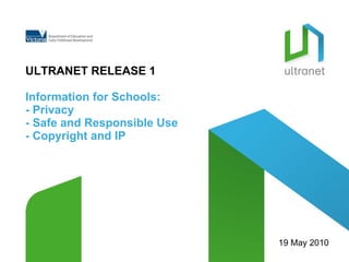 ULTRANET RELEASE 1 Information for Schools: - Privacy  - Safe and Responsible Use - Copyright and IP 19 May 2010 