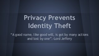Privacy Prevents
Identity Theft
“A good name, like good will, is got by many actions
and lost by one”.-Lord Jeffery

 