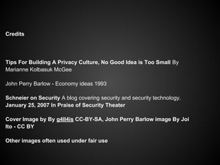 Credits
Tips For Building A Privacy Culture, No Good Idea is Too Small By
Marianne Kolbasuk McGee
John Perry Barlow - Economy ideas 1993
Schneier on Security A blog covering security and security technology.
January 25, 2007 In Praise of Security Theater
Cover Image by By g4ll4is CC-BY-SA, John Perry Barlow image By Joi
Ito - CC BY
Other images often used under fair use
 