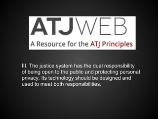 III. The justice system has the dual responsibility
of being open to the public and protecting personal
privacy. Its technology should be designed and
used to meet both responsibilities.
 