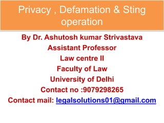 Privacy , Defamation & Sting
operation
By Dr. Ashutosh kumar Strivastava
Assistant Professor
Law centre II
Faculty of Law
University of Delhi
Contact no :9079298265
Contact mail: legalsolutions01@gmail.com
 
