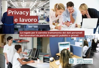 Privacy
e lavoro
Le regole per il corretto trattamento dei dati personali
dei lavoratori da parte di soggetti pubblici e privati
1
 