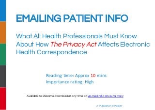 EMAILING PATIENT INFO
What All Health Professionals Must Know
About How The Privacy Act Affects Electronic
Health Correspondence
A Publication of Mediref
Reading time: Approx 10 mins
Importance rating: High
Available to share/re-download at any time at: vip.mediref.com.au/privacy
 