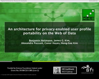 Digital Enterprise Research Institute                                                     www.deri.ie




               An architecture for privacy-enabled user profile
                        portability on the Web of Data

                                                 Benjamin Heitmann, James G. Kim,
                                           Alexandre Passant, Conor Hayes, Hong-Gee Kim




              Funded by Science Foundation Ireland under
                  Grant No. SFI/08/CE/I1380 (Líon-2)

 Copyright 2009 Digital Enterprise Research Institute. All rights reserved.
                                                                               Chapter
 