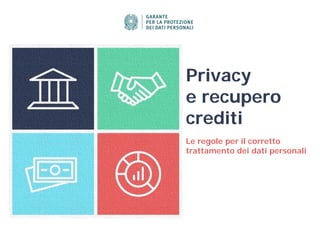 Privacy
e recupero
crediti
Le regole per il corretto
trattamento dei dati personali
 