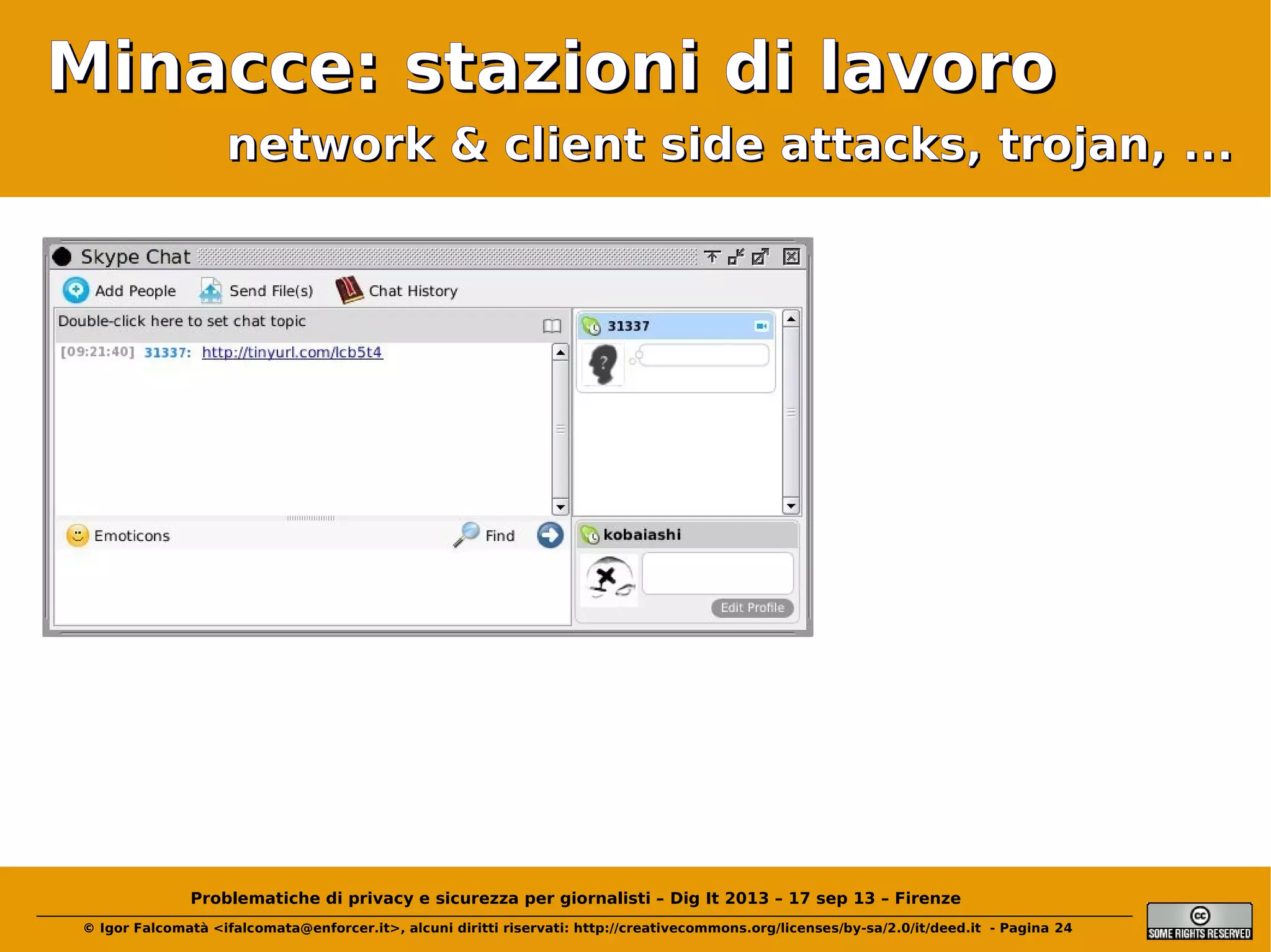 Minacce: stazioni di lavoro
network & client side attacks, trojan, ...

Problematiche di privacy e sicurezza per giornalisti – Dig It 2013 – 17 sep 13 – Firenze
© Igor Falcomatà <ifalcomata@enforcer.it>, alcuni diritti riservati: http://creativecommons.org/licenses/by-sa/2.0/it/deed.it - Pagina 24

 