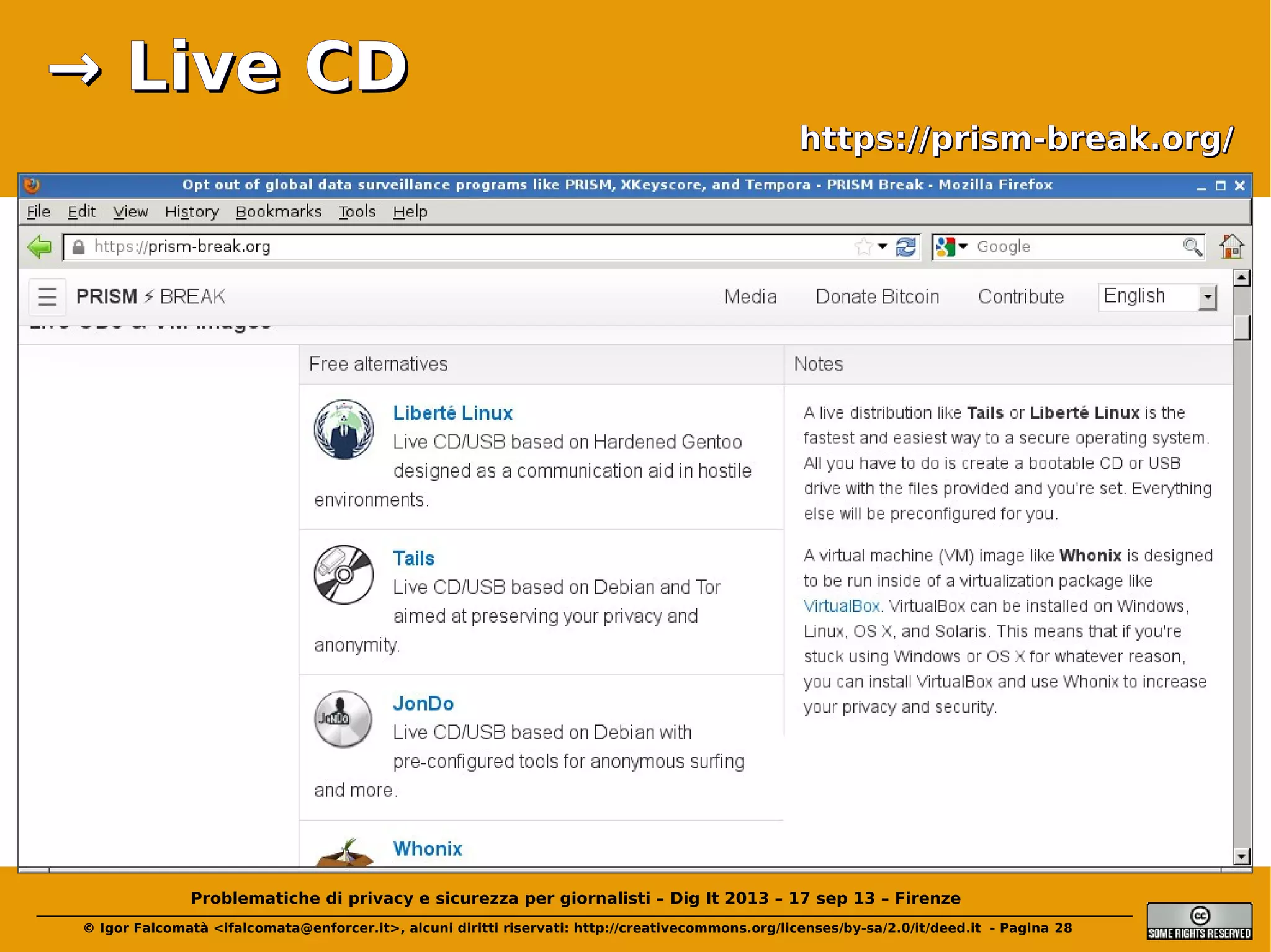 → Live CD
https://prism-break.org/

Problematiche di privacy e sicurezza per giornalisti – Dig It 2013 – 17 sep 13 – Firenze
© Igor Falcomatà <ifalcomata@enforcer.it>, alcuni diritti riservati: http://creativecommons.org/licenses/by-sa/2.0/it/deed.it - Pagina 28

 