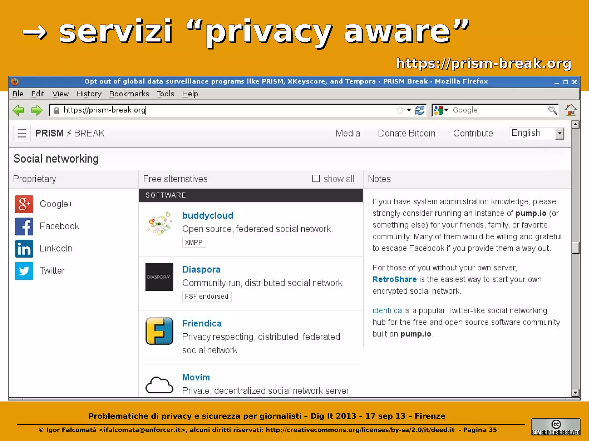 → servizi “privacy aware”
https://prism-break.org

Problematiche di privacy e sicurezza per giornalisti – Dig It 2013 – 17 sep 13 – Firenze
© Igor Falcomatà <ifalcomata@enforcer.it>, alcuni diritti riservati: http://creativecommons.org/licenses/by-sa/2.0/it/deed.it - Pagina 35

 