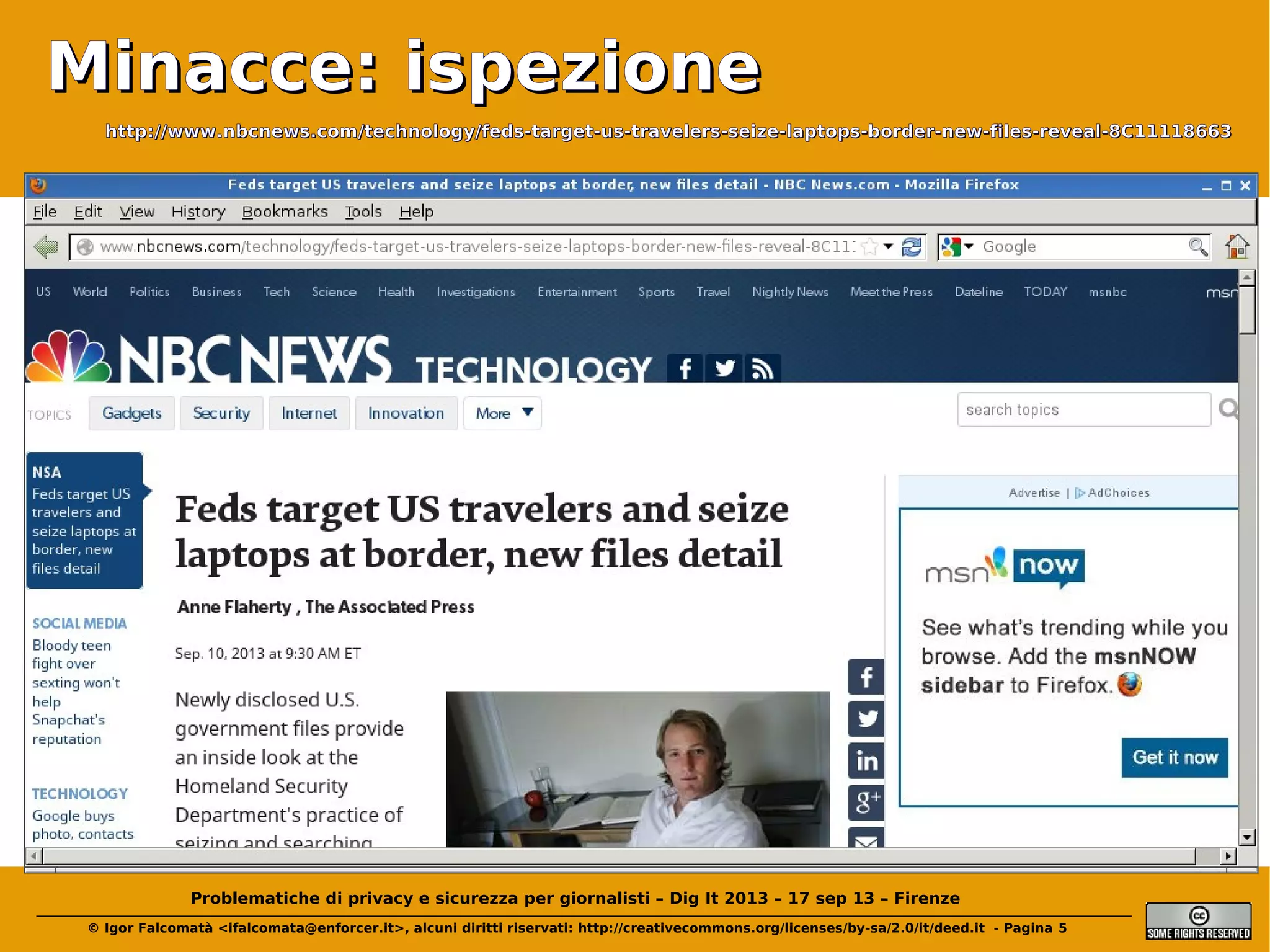 Minacce: ispezione
http://www.nbcnews.com/technology/feds-target-us-travelers-seize-laptops-border-new-files-reveal-8C11118663

Problematiche di privacy e sicurezza per giornalisti – Dig It 2013 – 17 sep 13 – Firenze
© Igor Falcomatà <ifalcomata@enforcer.it>, alcuni diritti riservati: http://creativecommons.org/licenses/by-sa/2.0/it/deed.it - Pagina 5

 