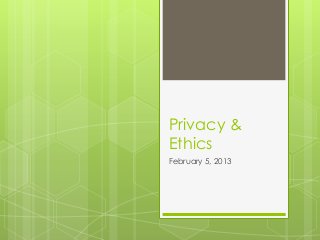 Privacy &
Ethics
February 5, 2013
 