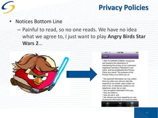 Privacy Policies
• Notices Bottom Line
– Painful to read, so no one reads. We have no idea
what we agree to, I just want to play Angry Birds Star
Wars 2…

41

 