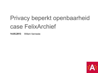 14.05.2013 Willem Vanneste
Privacy beperkt openbaarheid
case FelixArchief
 