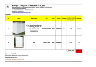 Linqu Liangxin Guardrail Co.,Ltd
Address:Room 2816 Shengli Street, Kuiwen district, Weifang, Shandong Province,China
Contact person:Yolanda Zhang
Tel: 0086-536-8640886 Fax: 0086-536-8640886
Mobile:0086-18363630220
E-mail:yolandazhang@liangxinyishu.com
Quotation
NO. Photo Specification Size Color Packing Quantity
Unit Sectio(USD)
Total(USD)
FOB QINGDAO
1
2" x 6" rail 0.077 (top&bottom rail)
5" x 5" line post( line post, end
post)
7/8" x 6" pickets 0.047
U-channel 0.045
new england cap
6' Height x 8' Width white Bubble wrap 37 77.60 2871.2
2 Gate 6'Height*5'Width white Bubble wrap 2 167.00 334
TOTAL USD 3205.2
Payment term:100%T/T.
Delivery time: 20days after received earnest money.
Valid time:23st Sep. 2016
Remark:price and quantity only reference.
 