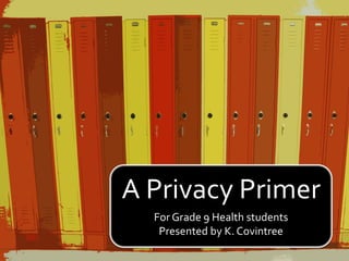 A Privacy Primer
For Grade 9 Health students
Presented by K. Covintree
 