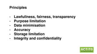 Principles
- Lawfullness, fairness, transparency
- Purpose limitation
- Data minimisation
- Accuracy
- Storage limitation
- Integrity and confidentiality
 