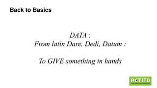 Back to Basics
DATA :
From latin Dare, Dedi, Datum :
To GIVE something in hands
 