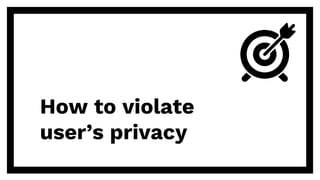 How to violate
user’s privacy
 