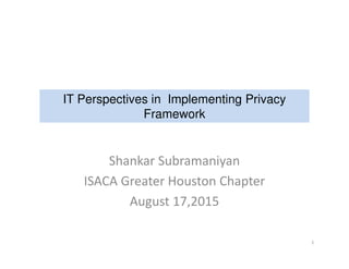 Shankar Subramaniyan
ISACA Greater Houston Chapter
August 17,2015
IT Perspectives in Implementing Privacy
Framework
1
 