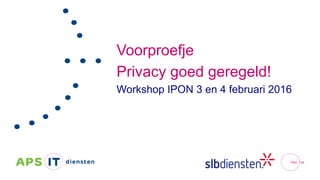 Voorproefje
Privacy goed geregeld!
Workshop IPON 3 en 4 februari 2016
 
