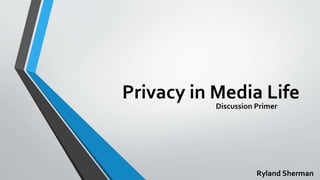 Privacy in Media Life
Discussion Primer
Ryland Sherman
 