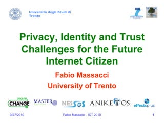 Università degli Studi di
            Trento




      Privacy, Identity and Trust
      Challenges for the Future
           Internet Citizen
                         Fabio Massacci
                       University of Trento


9/27/2010                       Fabio Massacci - ICT 2010   1
 