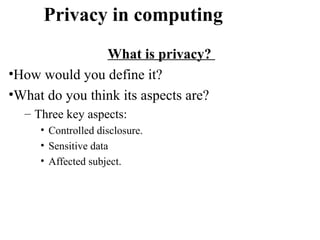 Privacy in computing
What is privacy?
•How would you define it?
•What do you think its aspects are?
– Three key aspects:
• Controlled disclosure.
• Sensitive data
• Affected subject.
 