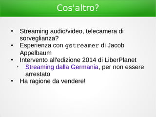 Cos'altro?
●
Streaming audio/video, telecamera di
sorveglianza?
● Esperienza con gstreamer di Jacob
Appelbaum
●
Intervento all'edizione 2014 di LiberPlanet
➢
Streaming dalla Germania, per non essere
arrestato
●
Ha ragione da vendere!
 