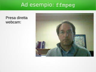 Ad esempio: ffmpeg
Presa diretta
webcam:
 