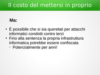 Il costo del mettersi in proprio
Ma:
●
È possibile che si sia querelati per attacchi
informatici condotti contro terzi
●
Fino alla sentenza la propria infrastruttura
informatica potrebbe essere confiscata
➢
Potenzialmente per anni!
 