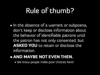 Rule of thumb?
• In the absence of a warrant or subpoena,
don’t keep or disclose information about
the behavior of identiﬁ...