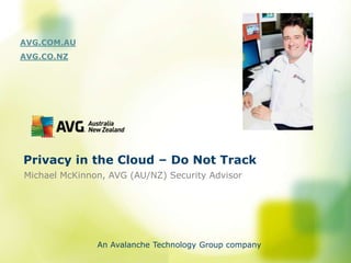 AVG.COM.AU
AVG.CO.NZ




Privacy in the Cloud – Do Not Track
Michael McKinnon, AVG (AU/NZ) Security Advisor




               An Avalanche Technology Group company
 