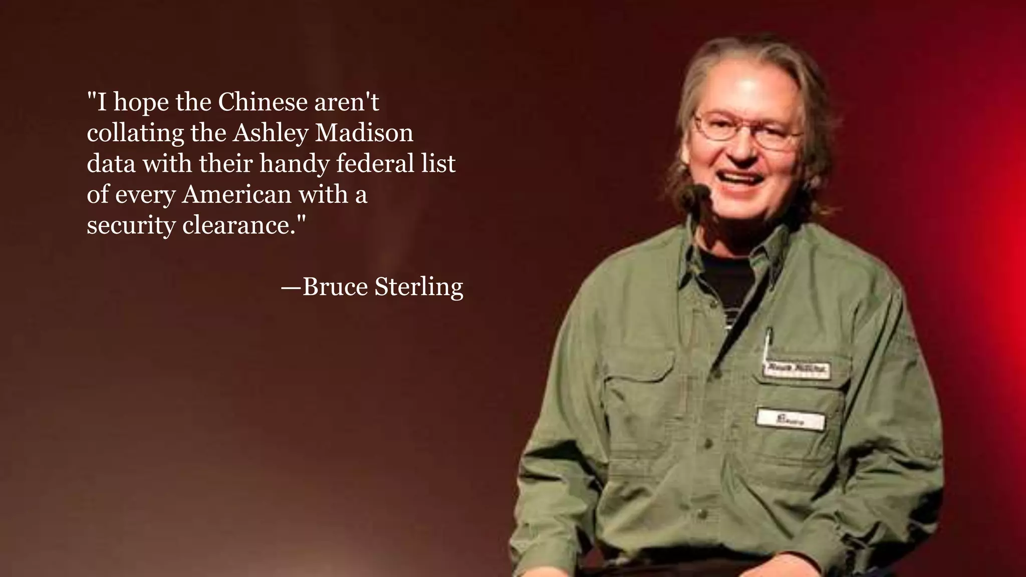 "I hope the Chinese aren't
collating the Ashley Madison
data with their handy federal list
of every American with a
security clearance."
—Bruce Sterling
 